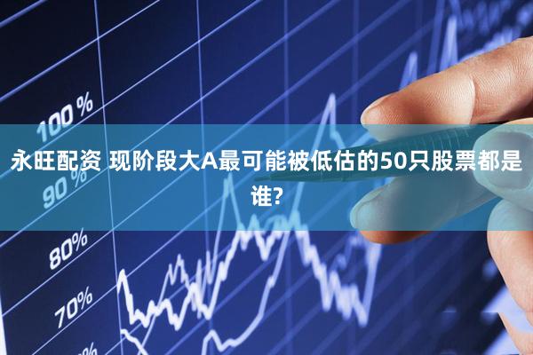 永旺配资 现阶段大A最可能被低估的50只股票都是谁?