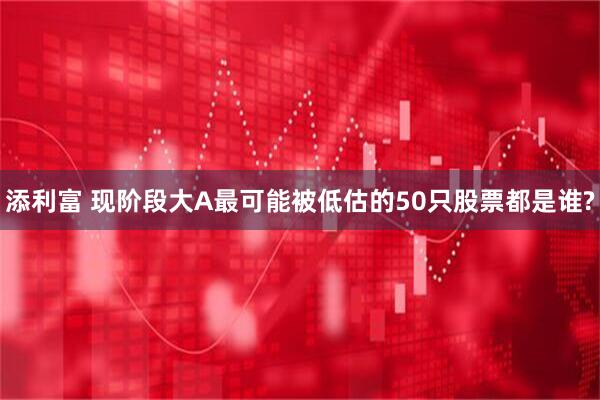 添利富 现阶段大A最可能被低估的50只股票都是谁?