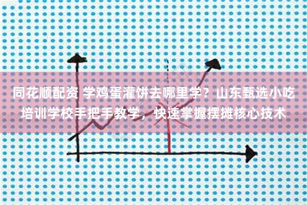 同花顺配资 学鸡蛋灌饼去哪里学？山东甄选小吃培训学校手把手教学，快速掌握摆摊核心技术