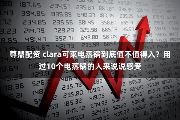 尊鼎配资 clara可莱电蒸锅到底值不值得入？用过10个电蒸锅的人来说说感受