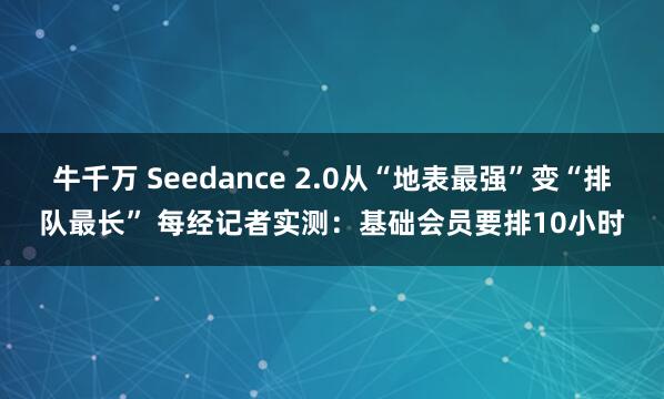 牛千万 Seedance 2.0从“地表最强”变“排队最长” 每经记者实测：基础会员要排10小时