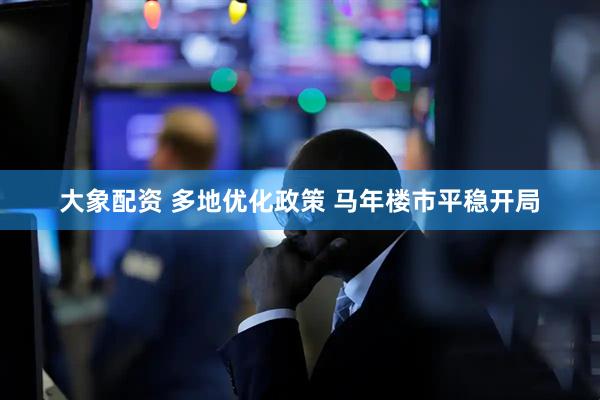 大象配资 多地优化政策 马年楼市平稳开局