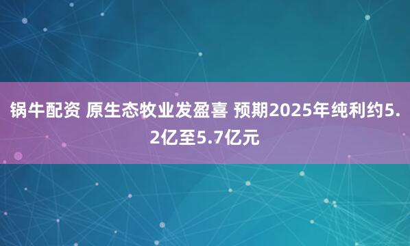 锅牛配资 原生态牧业发盈喜 预期2025年纯利约5.2亿至5.7亿元