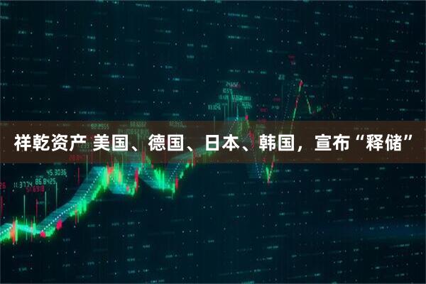 祥乾资产 美国、德国、日本、韩国，宣布“释储”