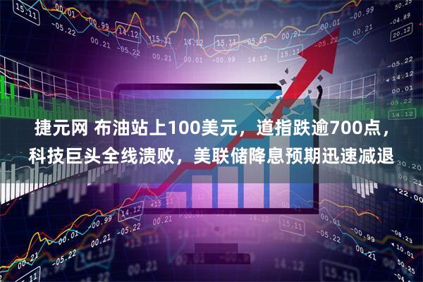 捷元网 布油站上100美元，道指跌逾700点，科技巨头全线溃败，美联储降息预期迅速减退