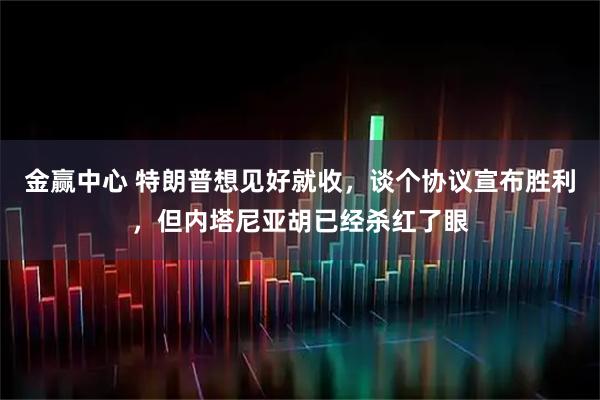 金赢中心 特朗普想见好就收，谈个协议宣布胜利，但内塔尼亚胡已经杀红了眼