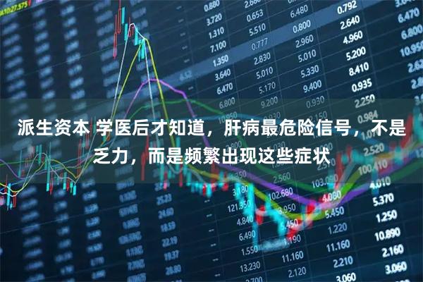 派生资本 学医后才知道，肝病最危险信号，不是乏力，而是频繁出现这些症状