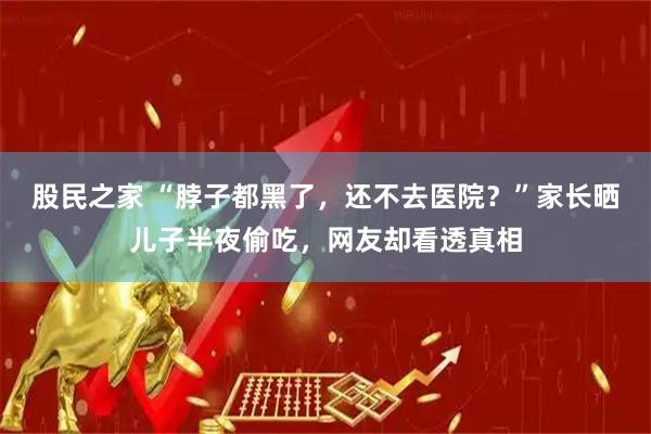 股民之家 “脖子都黑了，还不去医院？”家长晒儿子半夜偷吃，网友却看透真相