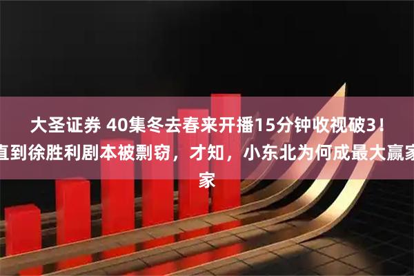 大圣证券 40集冬去春来开播15分钟收视破3！直到徐胜利剧本被剽窃，才知，小东北为何成最大赢家