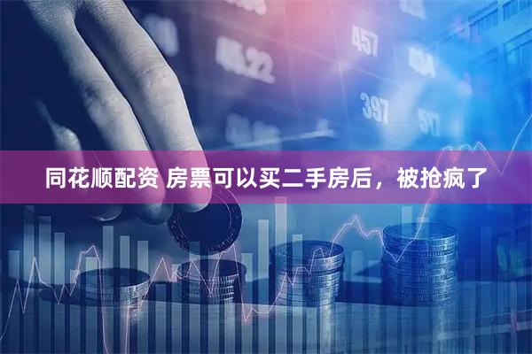 同花顺配资 房票可以买二手房后，被抢疯了