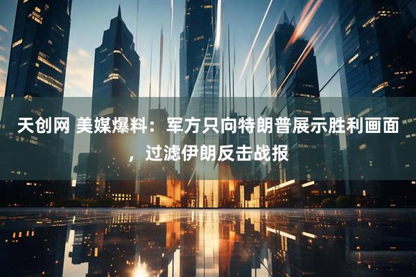 天创网 美媒爆料：军方只向特朗普展示胜利画面，过滤伊朗反击战报