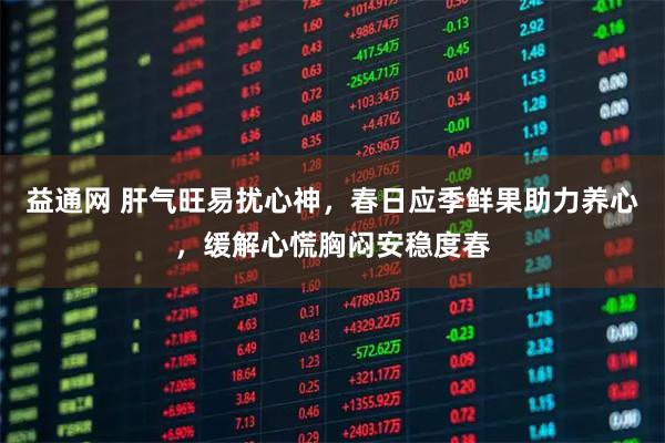 益通网 肝气旺易扰心神，春日应季鲜果助力养心，缓解心慌胸闷安稳度春