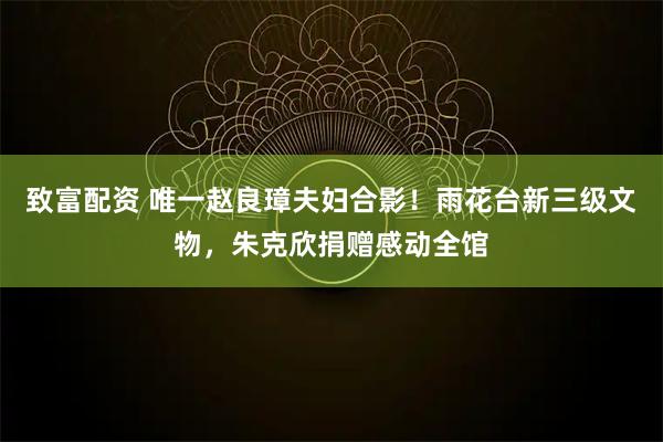 致富配资 唯一赵良璋夫妇合影！雨花台新三级文物，朱克欣捐赠感动全馆