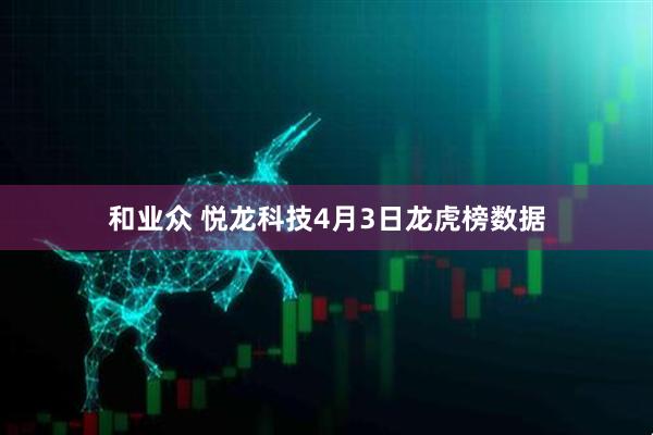 和业众 悦龙科技4月3日龙虎榜数据