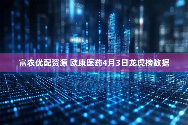 富农优配资源 欧康医药4月3日龙虎榜数据