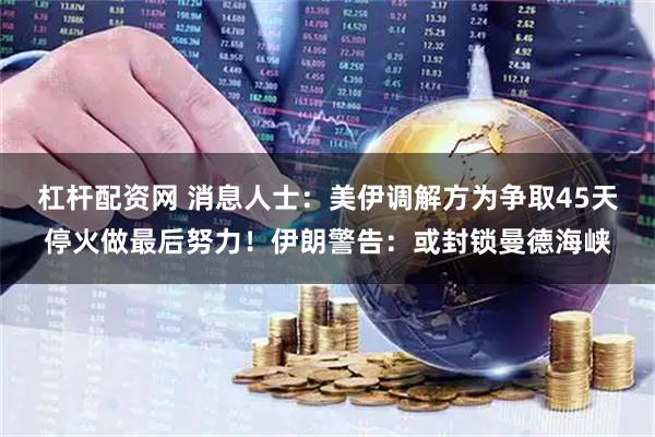 杠杆配资网 消息人士：美伊调解方为争取45天停火做最后努力！伊朗警告：或封锁曼德海峡