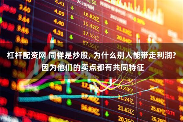 杠杆配资网 同样是炒股, 为什么别人能带走利润? 因为他们的卖点都有共同特征