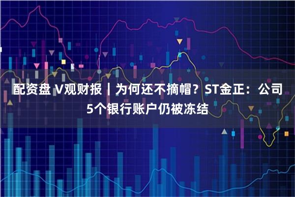 配资盘 V观财报｜为何还不摘帽？ST金正：公司5个银行账户仍被冻结