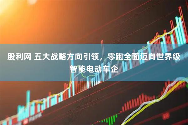 股利网 五大战略方向引领，零跑全面迈向世界级智能电动车企