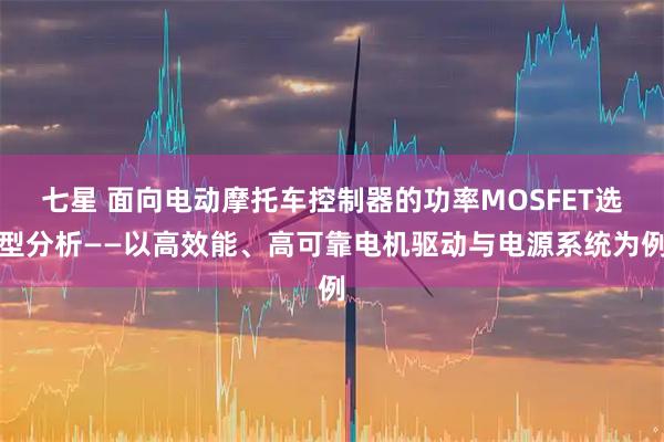 七星 面向电动摩托车控制器的功率MOSFET选型分析——以高效能、高可靠电机驱动与电源系统为例