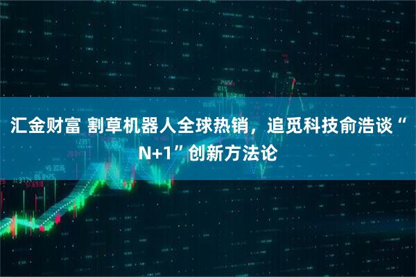 汇金财富 割草机器人全球热销，追觅科技俞浩谈“N+1”创新方法论