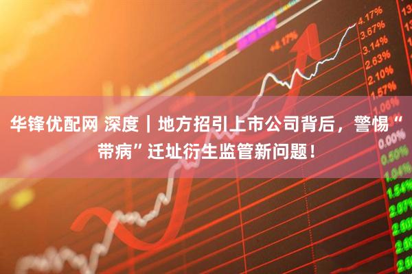 华锋优配网 深度｜地方招引上市公司背后，警惕“带病”迁址衍生监管新问题！