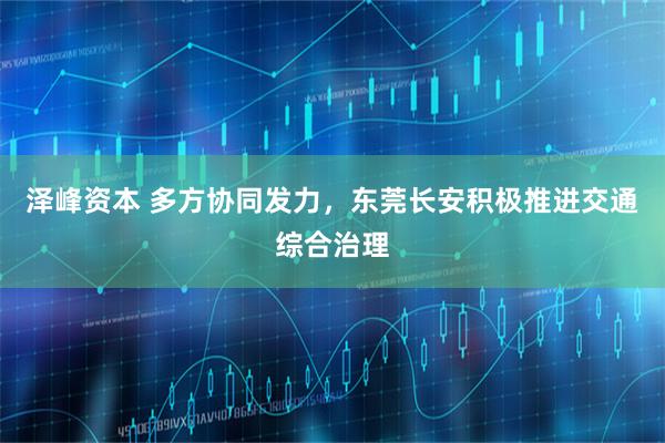泽峰资本 多方协同发力，东莞长安积极推进交通综合治理