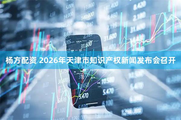杨方配资 2026年天津市知识产权新闻发布会召开