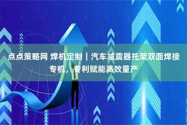 点点策略网 焊机定制｜汽车减震器托架双面焊接专机，专利赋能高效量产