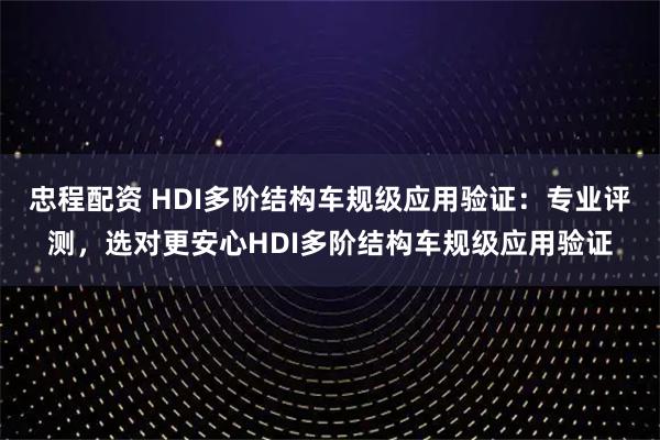 忠程配资 HDI多阶结构车规级应用验证:专业评测,选对更安心HDI多阶结构车规级应用验证