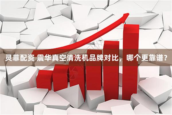 灵菲配资 震华真空清洗机品牌对比，哪个更靠谱？