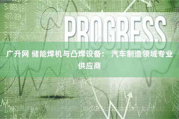 广升网 储能焊机与凸焊设备: 汽车制造领域专业供应商