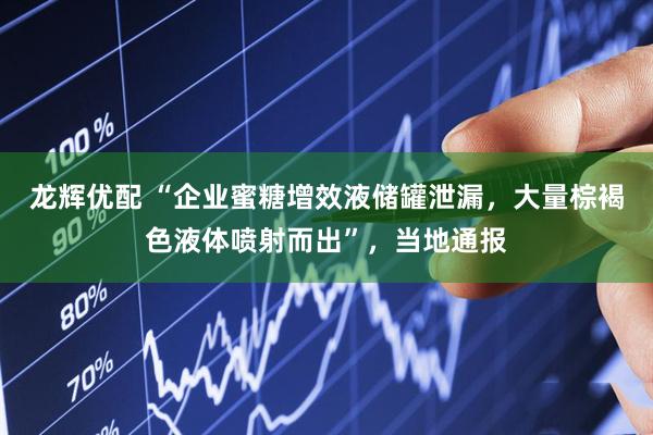 龙辉优配 “企业蜜糖增效液储罐泄漏，大量棕褐色液体喷射而出”，当地通报