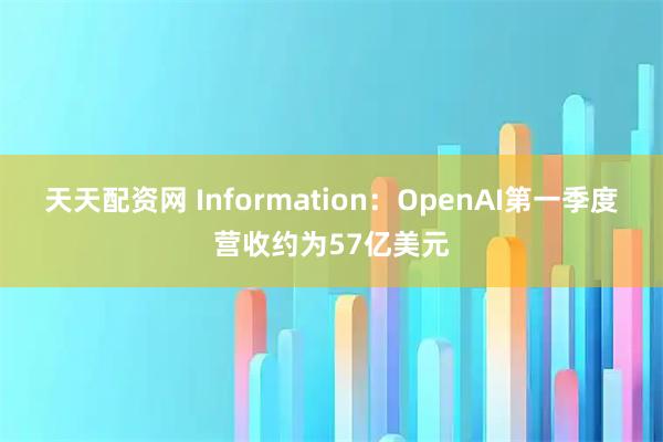 天天配资网 Information：OpenAI第一季度营收约为57亿美元