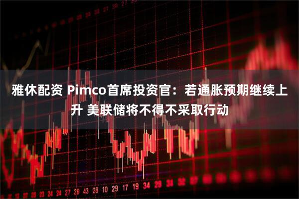 雅休配资 Pimco首席投资官：若通胀预期继续上升 美联储将不得不采取行动