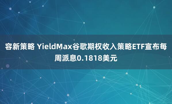 容新策略 YieldMax谷歌期权收入策略ETF宣布每周派息0.1818美元