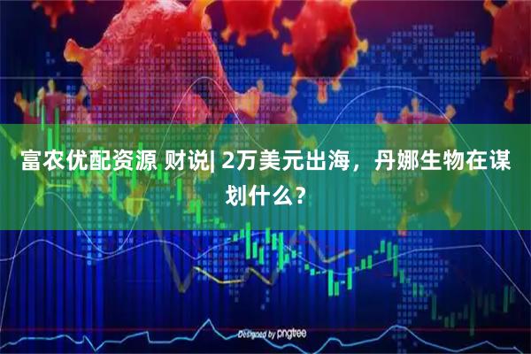 富农优配资源 财说| 2万美元出海，丹娜生物在谋划什么？
