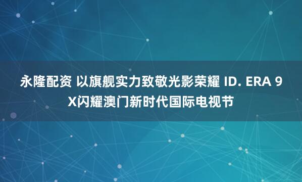 永隆配资 以旗舰实力致敬光影荣耀 ID. ERA 9X闪耀澳门新时代国际电视节