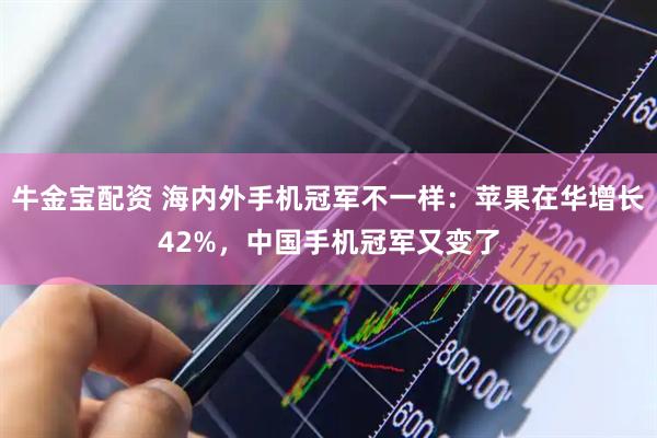 牛金宝配资 海内外手机冠军不一样：苹果在华增长42%，中国手机冠军又变了