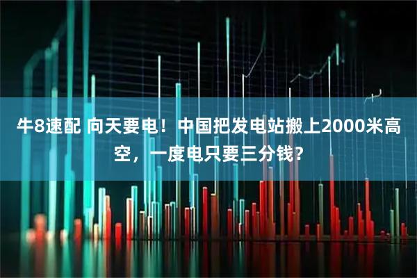 牛8速配 向天要电！中国把发电站搬上2000米高空，一度电只要三分钱？