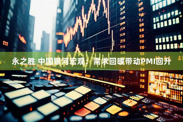 永之胜 中国银河宏观：需求回暖带动PMI回升