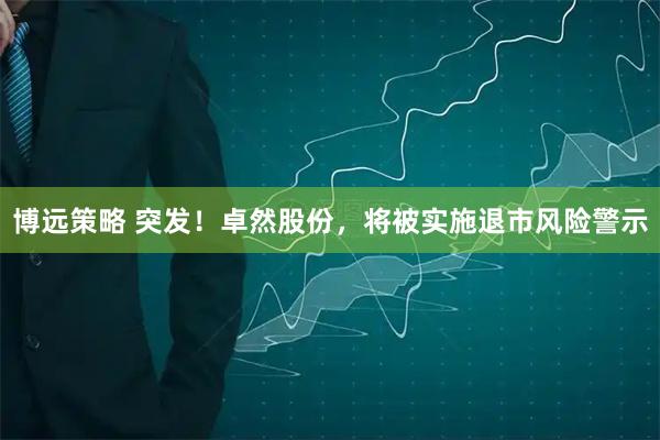 博远策略 突发！卓然股份，将被实施退市风险警示