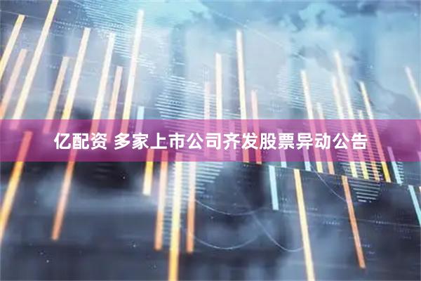 亿配资 多家上市公司齐发股票异动公告