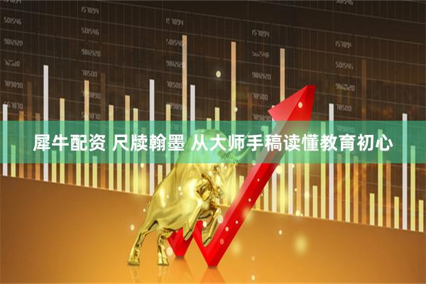 犀牛配资 尺牍翰墨 从大师手稿读懂教育初心