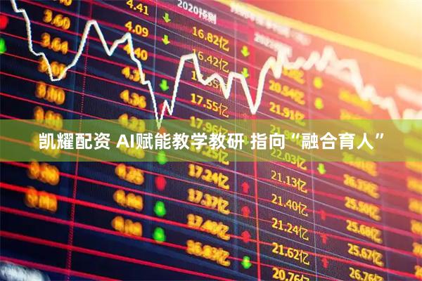 凯耀配资 AI赋能教学教研 指向“融合育人”