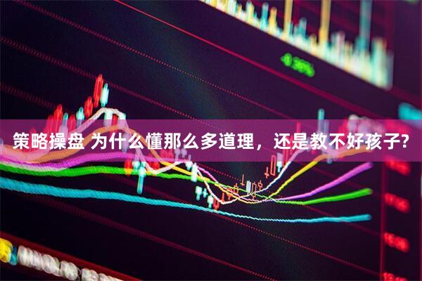 策略操盘 为什么懂那么多道理，还是教不好孩子?