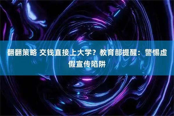 翻翻策略 交钱直接上大学？教育部提醒：警惕虚假宣传陷阱