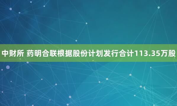 中财所 药明合联根据股份计划发行合计113.35万股