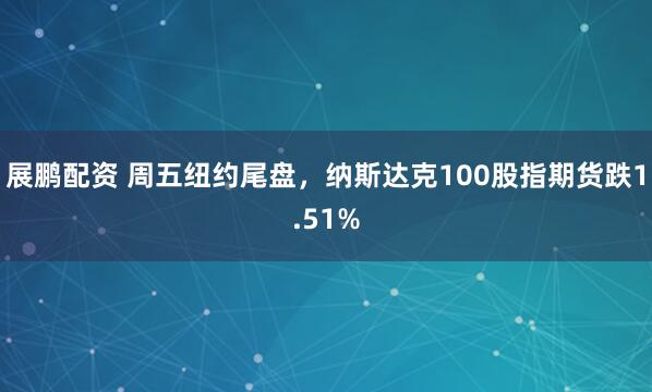 展鹏配资 周五纽约尾盘，纳斯达克100股指期货跌1.51%