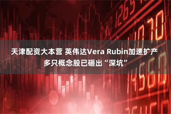 天津配资大本营 英伟达Vera Rubin加速扩产 多只概念股已砸出“深坑”